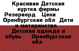 Красивая Детская куртка фирмы Резерверд › Цена ­ 400 - Оренбургская обл. Дети и материнство » Детская одежда и обувь   . Оренбургская обл.